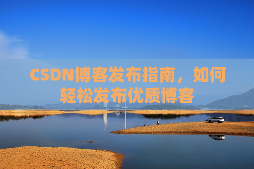CSDN博客发布指南，如何轻松发布优质博客