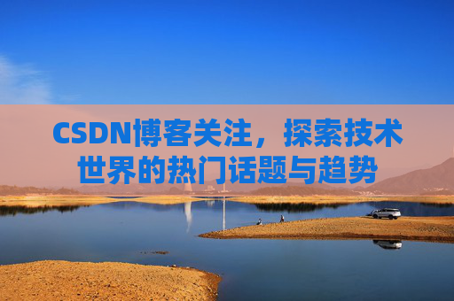 CSDN博客关注，探索技术世界的热门话题与趋势